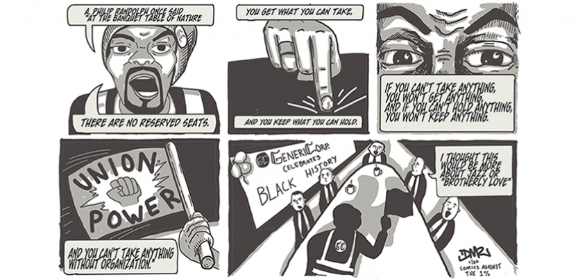 Worker saying, "A. Philip Randolph once said, 'At the banquet table of nature there are no reserved seats. You get what you can take, & you keep what you can hold. If you can't take anything, you won't get anything, & if you can't hold anything, you won't keep anything. And you can't take anything without organization." Worker waves a flag "union power." Zoom out to boardroom with banner: "GenericCorp Celebrates Black History." Suited man says "I thought this would be more about jazz or 'brotherly love.'"