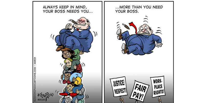 Cartoon. First panel, a tower of workers holds up boss. Second panel, boss flounders mid-air after workers vanish. At bottom handheld signs say "Justice, Respect" "Fair Pay" "Workplace Rights." Caption: "Always keep in mind, your boss needs you... more than you need your boss."